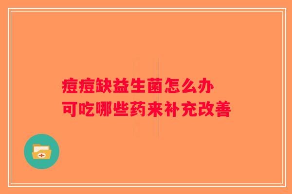 痘痘缺益生菌怎么办 可吃哪些药来补充改善 痘痘缺益生菌怎么办 可吃哪些药来补充改善