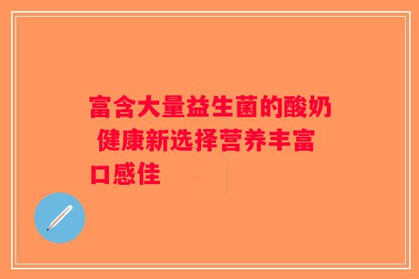 富含大量益生菌的酸奶 健康新选择营养丰富口感佳 富含大量益生菌的酸奶 健康新选择营养丰富口感佳