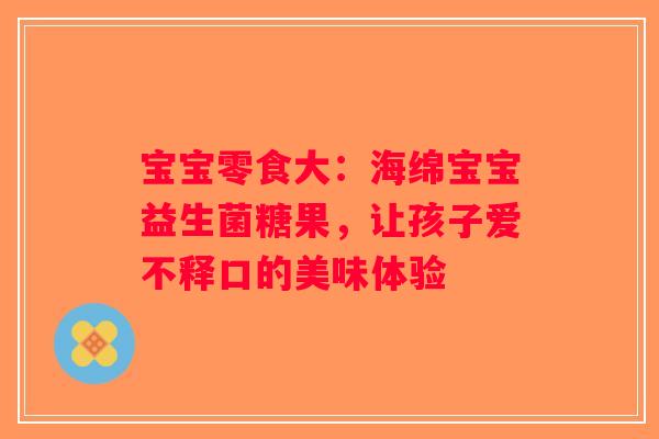 宝宝零食大:海绵宝宝益生菌糖果,让孩子爱不释口的美味体验 宝宝零食大:海绵宝宝益生菌糖果,让孩子爱不释口的美味体验