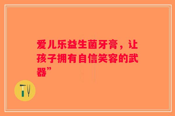 爱儿乐益生菌牙膏,让孩子拥有自信笑容的武器” 爱儿乐益生菌牙膏,让孩子拥有自信笑容的武器”