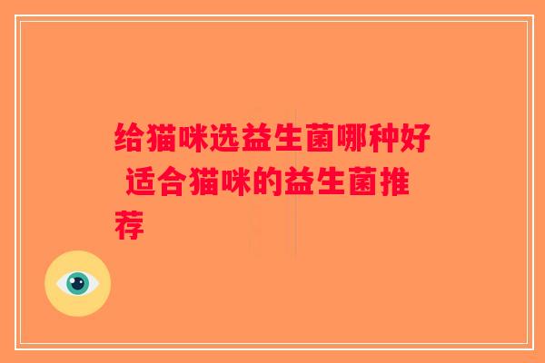 给猫咪选益生菌哪种好 适合猫咪的益生菌推荐 给猫咪选益生菌哪种好 适合猫咪的益生菌推荐