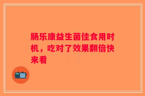 肠乐康益生菌佳食用时机,吃对了效果翻倍快来看 肠乐康益生菌佳食用时机,吃对了效果翻倍快来看
