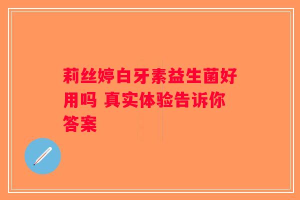 莉丝婷白牙素益生菌好用吗 真实体验告诉你答案 莉丝婷白牙素益生菌好用吗 真实体验告诉你答案