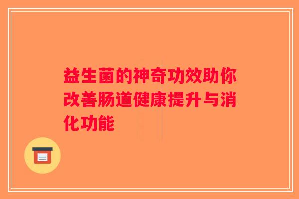 益生菌的神奇功效助你改善肠道健康提升与消化功能 益生菌的神奇功效助你改善肠道健康提升与消化功能