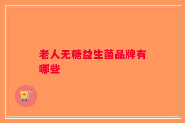 老人无糖益生菌品牌有哪些 老人无糖益生菌品牌有哪些