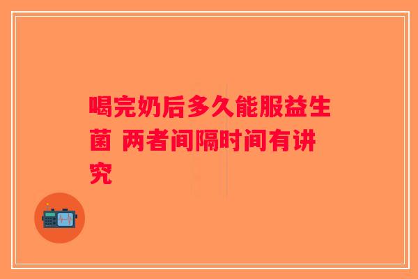 喝完奶后多久能服益生菌 两者间隔时间有讲究 喝完奶后多久能服益生菌 两者间隔时间有讲究