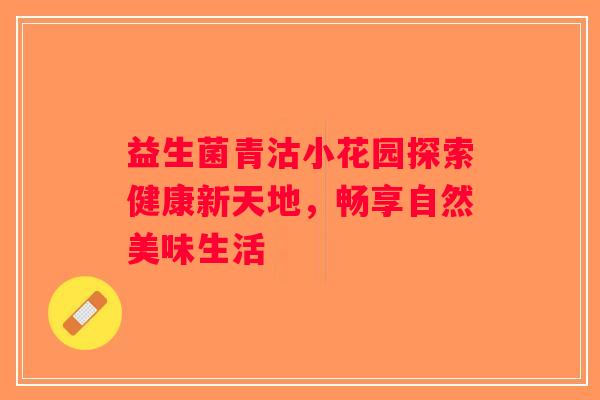 益生菌青沽小花园探索健康新天地,畅享自然美味生活 益生菌青沽小花园探索健康新天地,畅享自然美味生活