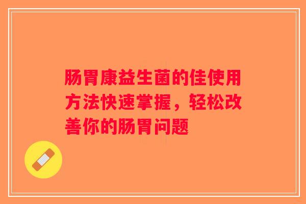肠胃康益生菌的佳使用方法快速掌握,轻松改善你的肠胃问题 肠胃康益生菌的佳使用方法快速掌握,轻松改善你的肠胃问题