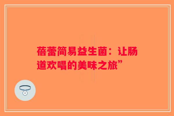 蓓蕾简易益生菌:让肠道欢唱的美味之旅” 蓓蕾简易益生菌:让肠道欢唱的美味之旅”