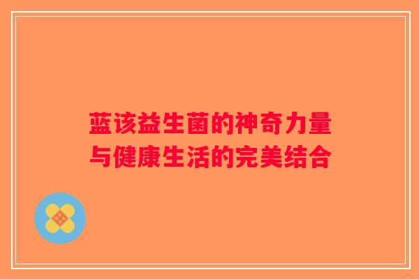 蓝该益生菌的神奇力量与健康生活的完美结合 蓝该益生菌的神奇力量与健康生活的完美结合
