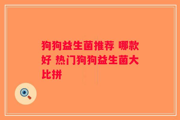 狗狗益生菌推荐 哪款好 热门狗狗益生菌大比拼 狗狗益生菌推荐 哪款好 热门狗狗益生菌大比拼