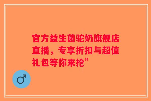 官方益生菌驼奶旗舰店直播,专享折扣与超值礼包等你来抢” 官方益生菌驼奶旗舰店直播,专享折扣与超值礼包等你来抢”
