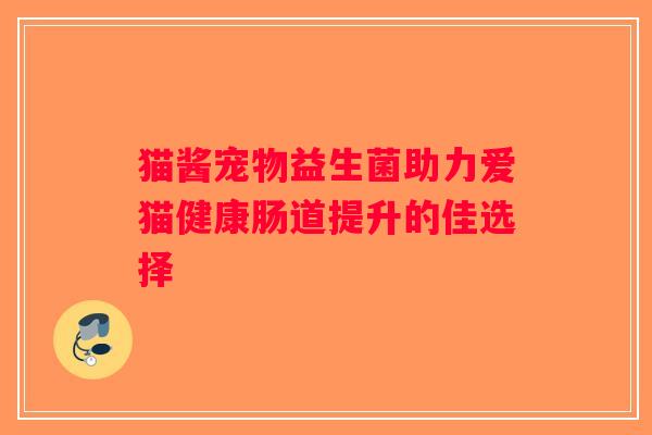 猫酱宠物益生菌助力爱猫健康肠道提升的佳选择 猫酱宠物益生菌助力爱猫健康肠道提升的佳选择