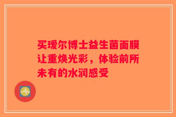 买瑷尔博士益生菌面膜让重焕光彩,体验前所未有的水润感受 买瑷尔博士益生菌面膜让重焕光彩,体验前所未有的水润感受