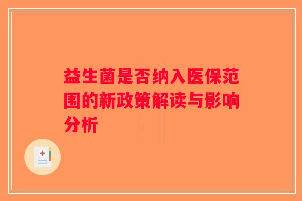 益生菌是否纳入医保范围的新政策解读与影响分析 益生菌是否纳入医保范围的新政策解读与影响分析