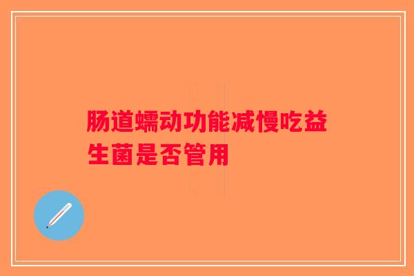 肠道蠕动功能减慢吃益生菌是否管用 肠道蠕动功能减慢吃益生菌是否管用