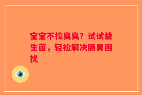 宝宝不拉臭臭?试试益生菌,轻松解决肠胃困扰 宝宝不拉臭臭?试试益生菌,轻松解决肠胃困扰