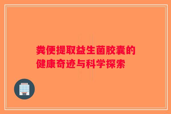 粪便提取益生菌胶囊的健康奇迹与科学探索 粪便提取益生菌胶囊的健康奇迹与科学探索