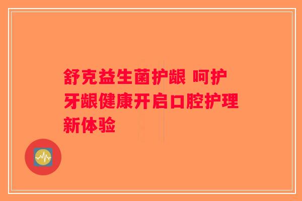 舒克益生菌护龈 呵护牙龈健康开启口腔护理新体验 舒克益生菌护龈 呵护牙龈健康开启口腔护理新体验