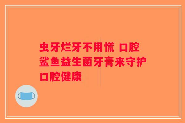 虫牙烂牙不用慌 口腔鲨鱼益生菌牙膏来守护口腔健康 虫牙烂牙不用慌 口腔鲨鱼益生菌牙膏来守护口腔健康