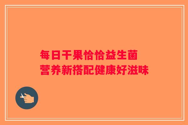 每日干果恰恰益生菌 营养新搭配健康好滋味 每日干果恰恰益生菌 营养新搭配健康好滋味