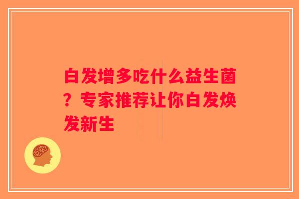 白发增多吃什么益生菌?专家推荐让你白发焕发新生 白发增多吃什么益生菌?专家推荐让你白发焕发新生