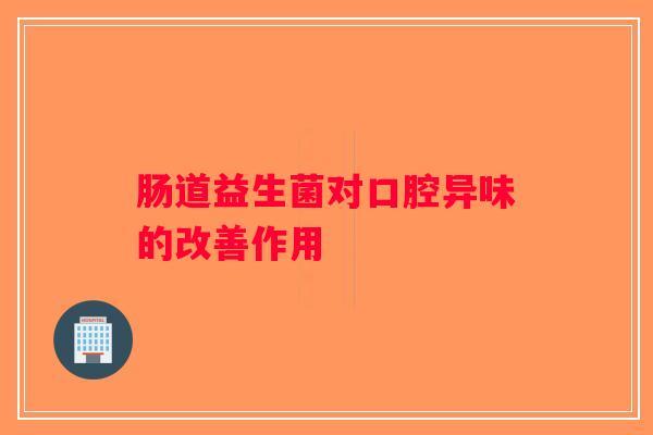 肠道益生菌对口腔异味的改善作用 肠道益生菌对口腔异味的改善作用