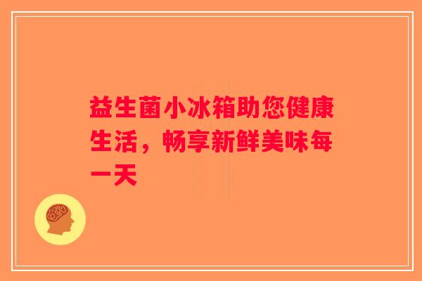 益生菌小冰箱助您健康生活,畅享新鲜美味每一天 益生菌小冰箱助您健康生活,畅享新鲜美味每一天