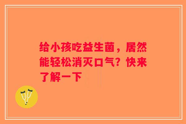 给小孩吃益生菌,居然能轻松消灭口气?快来了解一下 给小孩吃益生菌,居然能轻松消灭口气?快来了解一下
