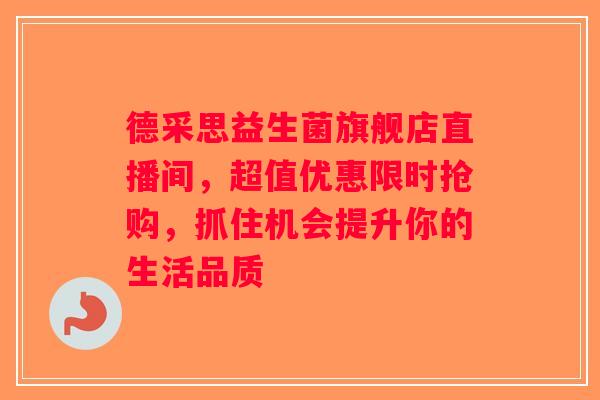 德采思益生菌旗舰店直播间,超值优惠限时抢购,抓住机会提升你的生活品质 德采思益生菌旗舰店直播间,超值优惠限时抢购,抓住机会提升你的生活品质