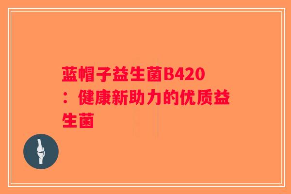 蓝帽子益生菌B420:健康新助力的优质益生菌 蓝帽子益生菌B420:健康新助力的优质益生菌