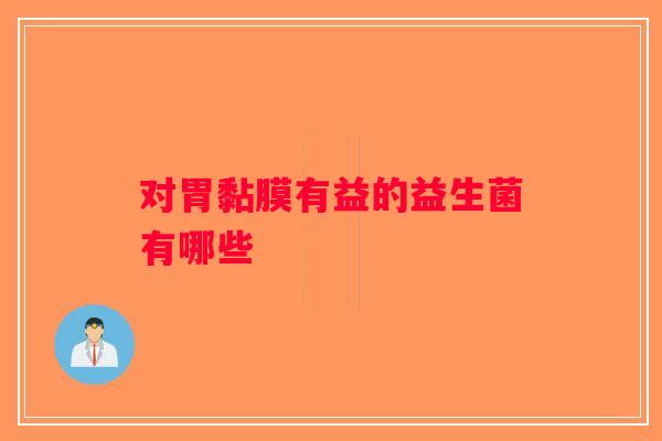 对胃黏膜有益的益生菌有哪些 对胃黏膜有益的益生菌有哪些