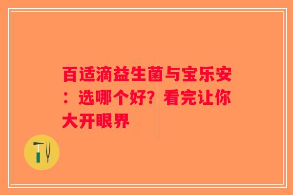 百适滴益生菌与宝乐安:选哪个好?看完让你大开眼界 百适滴益生菌与宝乐安:选哪个好?看完让你大开眼界