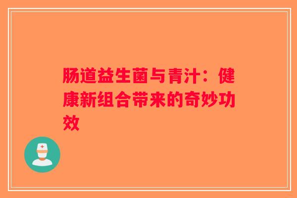 肠道益生菌与青汁:健康新组合带来的奇妙功效 肠道益生菌与青汁:健康新组合带来的奇妙功效