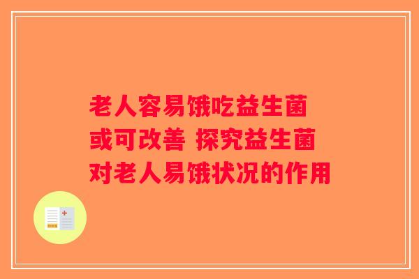 老人容易饿吃益生菌 或可改善 探究益生菌对老人易饿状况的作用 老人容易饿吃益生菌 或可改善 探究益生菌对老人易饿状况的作用