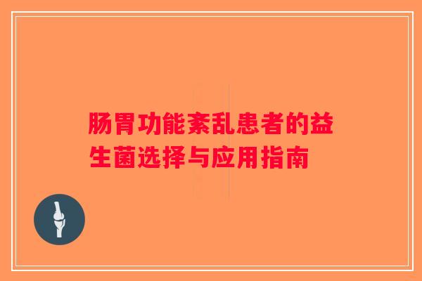 肠胃功能紊乱患者的益生菌选择与应用指南 肠胃功能紊乱患者的益生菌选择与应用指南
