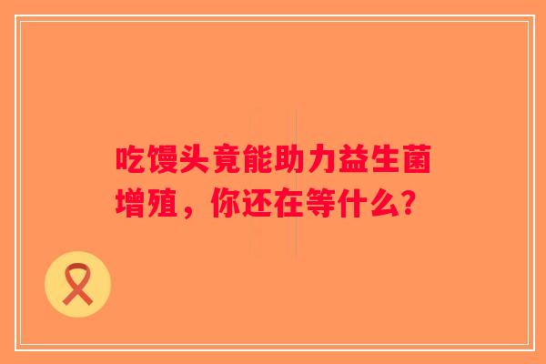 吃馒头竟能助力益生菌增殖,你还在等什么? 吃馒头竟能助力益生菌增殖,你还在等什么?