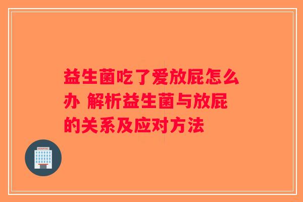 益生菌吃了爱放屁怎么办 解析益生菌与放屁的关系及应对方法 益生菌吃了爱放屁怎么办 解析益生菌与放屁的关系及应对方法