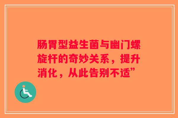 肠胃型益生菌与幽门螺旋杆的奇妙关系,提升消化,从此告别不适” 肠胃型益生菌与幽门螺旋杆的奇妙关系,提升消化,从此告别不适”