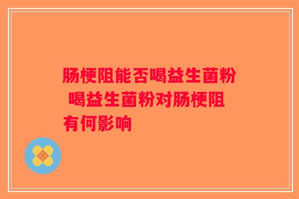 肠梗阻能否喝益生菌粉 喝益生菌粉对肠梗阻有何影响