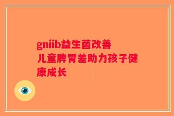 gniib益生菌改善儿童脾胃差助力孩子健康成长 gniib益生菌改善儿童脾胃差助力孩子健康成长