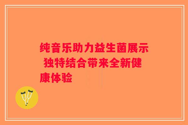 纯音乐助力益生菌展示 独特结合带来全新健康体验 纯音乐助力益生菌展示 独特结合带来全新健康体验