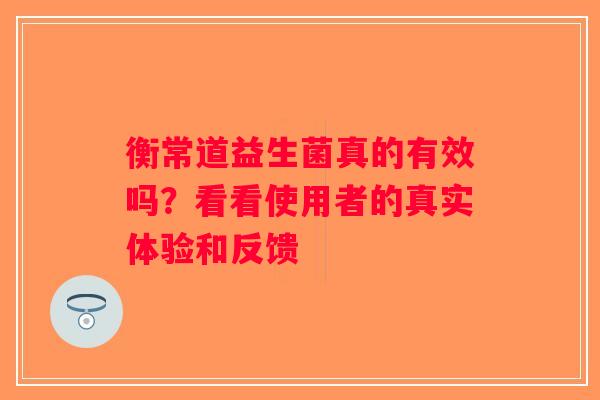 衡常道益生菌真的有效吗？看看使用者的真实体验和反馈