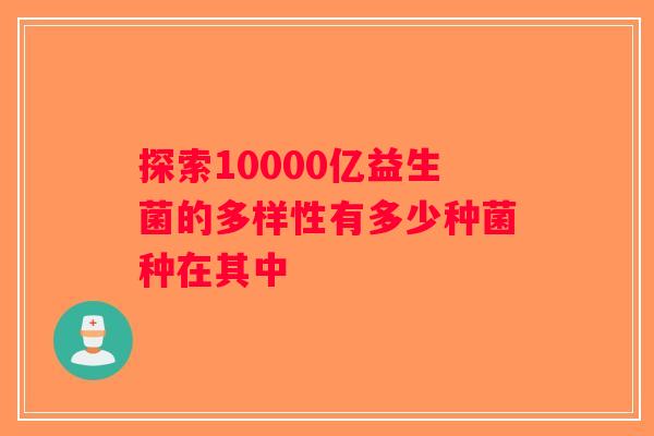 探索10000亿益生菌的多样性有多少种菌种在其中