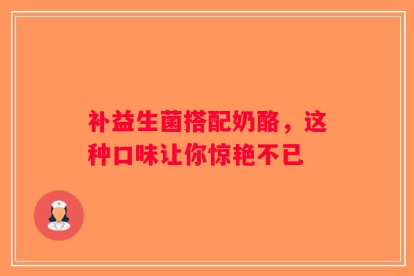 补益生菌搭配奶酪，这种口味让你惊艳不已