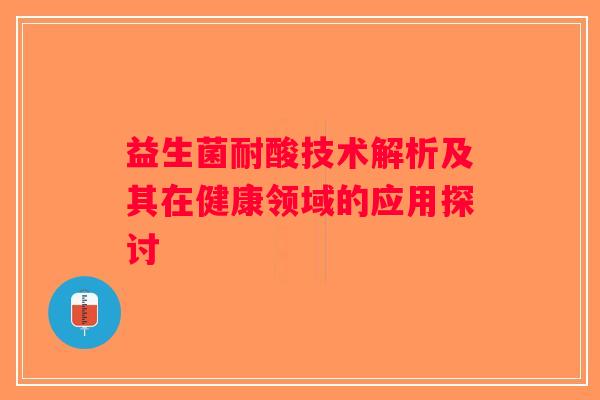 益生菌耐酸技术解析及其在健康领域的应用探讨