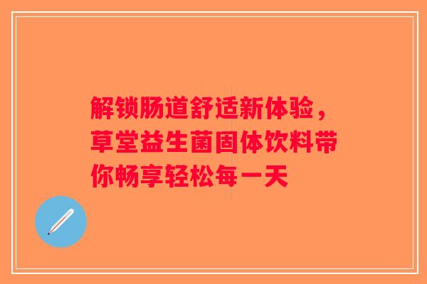 解锁肠道舒适新体验,草堂益生菌固体饮料带你畅享轻松每一天 解锁肠道舒适新体验,草堂益生菌固体饮料带你畅享轻松每一天