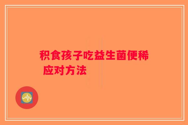 积食孩子吃益生菌便稀 应对方法 积食孩子吃益生菌便稀 应对方法