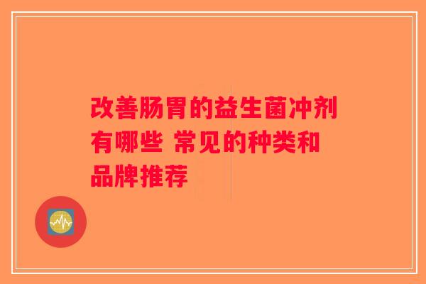 改善肠胃的益生菌冲剂有哪些 常见的种类和品牌推荐 改善肠胃的益生菌冲剂有哪些 常见的种类和品牌推荐