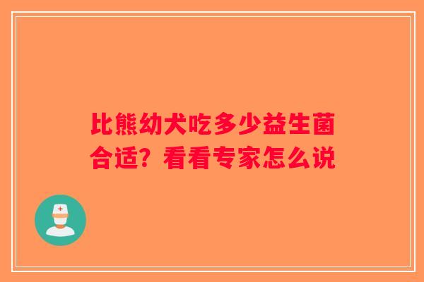 比熊幼犬吃多少益生菌合适?看看专家怎么说 比熊幼犬吃多少益生菌合适?看看专家怎么说